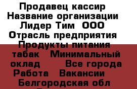 Продавец-кассир › Название организации ­ Лидер Тим, ООО › Отрасль предприятия ­ Продукты питания, табак › Минимальный оклад ­ 1 - Все города Работа » Вакансии   . Белгородская обл.,Белгород г.